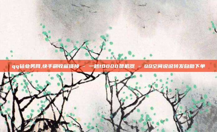 qq钻业务网,快手刷收藏链接 - 一秒10000赞机器 QQ空间说说转发自助下单  第1张