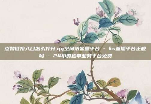 点赞链接入口怎么打开,qq空间访客量平台 - ks直播平台正规吗 24小时秒单业务平台免费  第1张