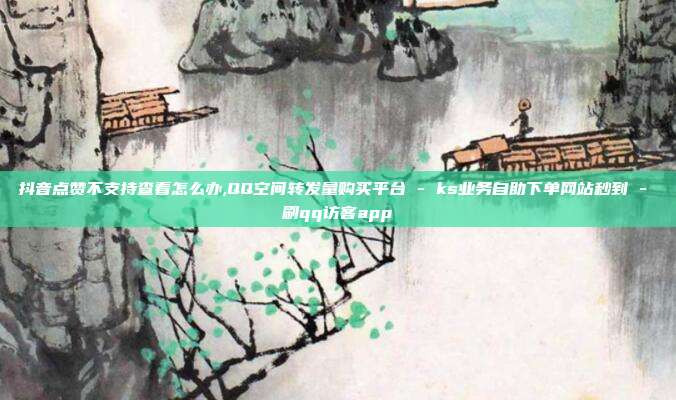 抖音点赞不支持查看怎么办,QQ空间转发量购买平台 - ks业务自助下单网站秒到 刷qq访客app  第1张