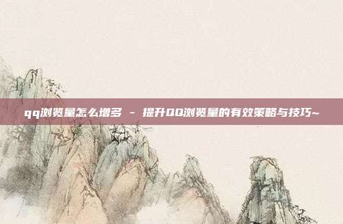 qq浏览量怎么增多 - 提升QQ浏览量的有效策略与技巧~  第1张