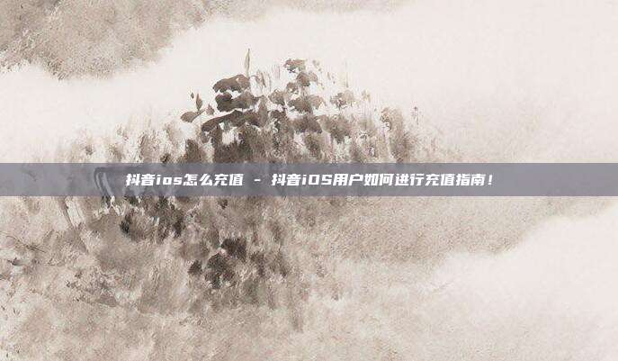 抖音ios怎么充值 - 抖音iOS用户如何进行充值指南！  第1张