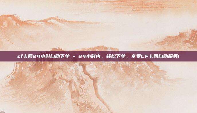 cf卡网24小时自助下单 - 24小时内，轻松下单，享受CF卡网自助服务!  第1张
