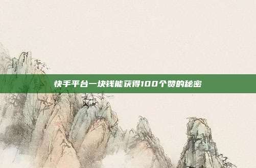 快手平台一块钱能获得100个赞的秘密  第1张