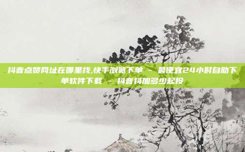 抖音点赞网址在哪里找,快手浏览下单 - 最便宜24小时自助下单软件下载 抖音抖加多少起投  第1张