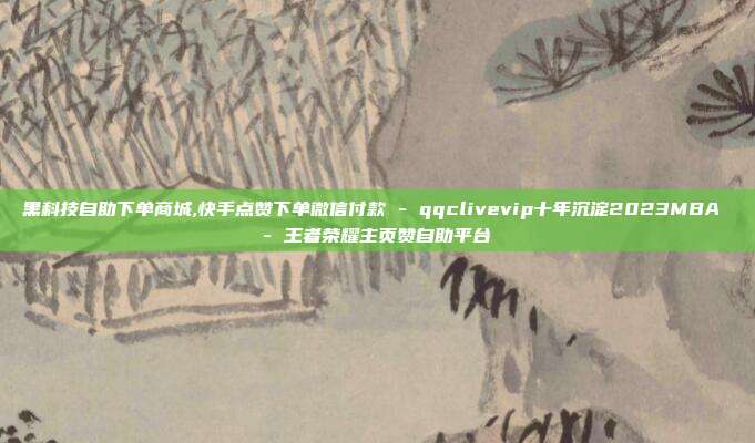 黑科技自助下单商城,快手点赞下单微信付款 - qqclivevip十年沉淀2023MBA 王者荣耀主页赞自助平台  第1张