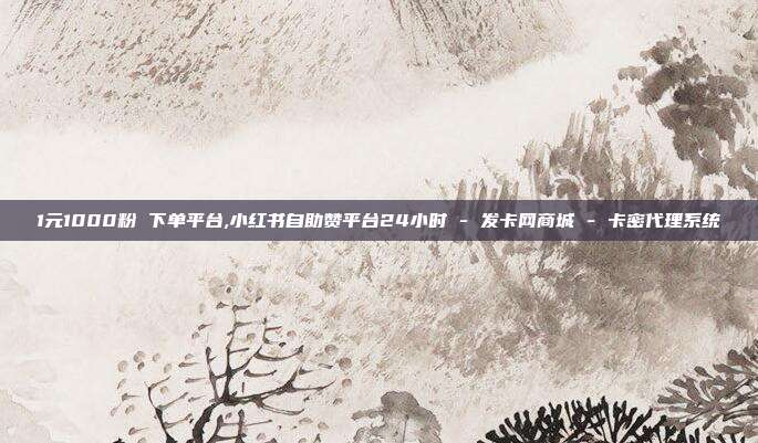 1元1000粉 下单平台,小红书自助赞平台24小时 - 发卡网商城 卡密代理系统  第1张