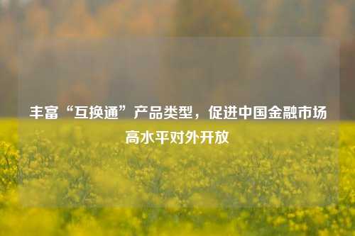 丰富“互换通”产品类型，促进中国金融市场高水平对外开放  第1张