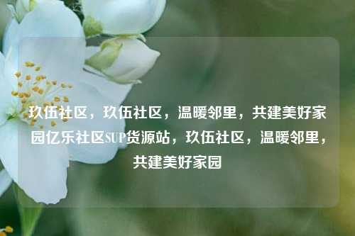 玖伍社区，玖伍社区，温暖邻里，共建美好家园亿乐社区SUP货源站，玖伍社区，温暖邻里，共建美好家园  第1张