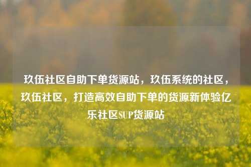 玖伍社区自助下单货源站，玖伍系统的社区，玖伍社区，打造高效自助下单的货源新体验亿乐社区SUP货源站  第1张