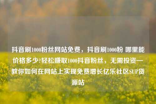 抖音刷1000粉丝网站免费，抖音刷1000粉 哪里能价格多少?轻松赚取1000抖音粉丝，无需投资—教你如何在网站上实现免费增长亿乐社区SUP货源站  第1张