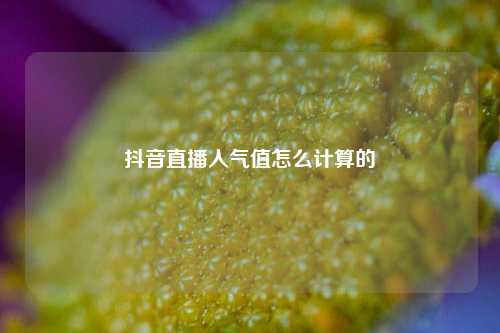 抖音直播人气值怎么计算的  第1张