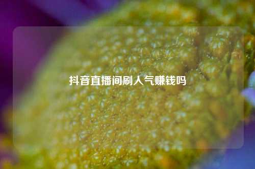 抖音直播间刷人气赚钱吗  第1张