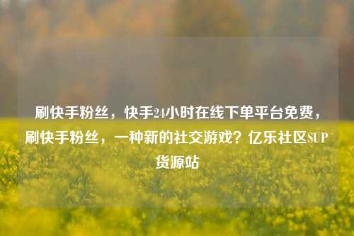 刷快手粉丝	，快手24小时在线下单平台免费，刷快手粉丝，一种新的社交游戏？亿乐社区SUP货源站  第1张