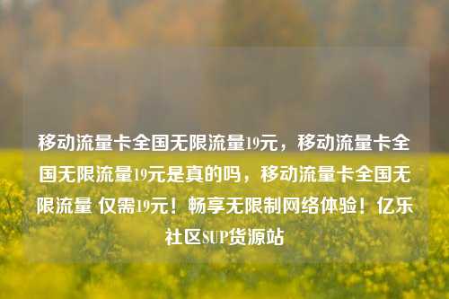 移动流量卡全国无限流量19元	，移动流量卡全国无限流量19元是真的吗，移动流量卡全国无限流量 仅需19元！畅享无限制网络体验！亿乐社区SUP货源站  第1张