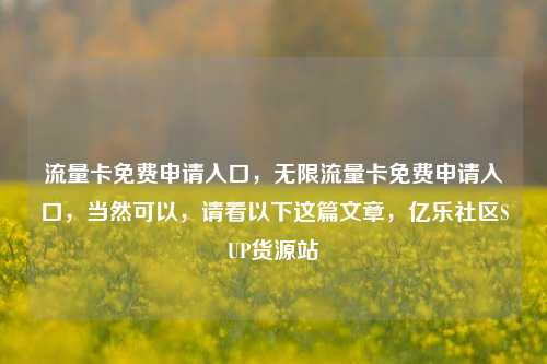 流量卡免费申请入口，无限流量卡免费申请入口	，当然可以，请看以下这篇文章，亿乐社区SUP货源站  第1张