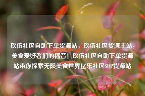 玖伍社区自助下单货源站，玖伍社区货源主站，美食爱好者们的福音！玖伍社区自助下单货源站带你探索无限美食世界亿乐社区SUP货源站  第1张