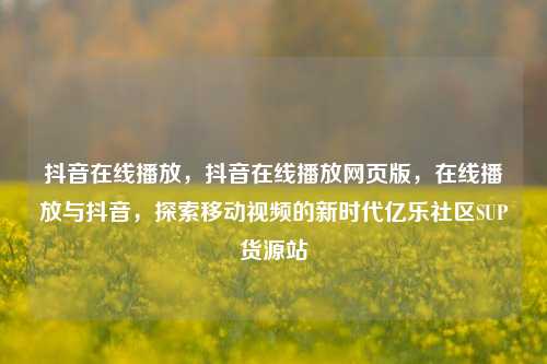 抖音在线播放	，抖音在线播放网页版，在线播放与抖音，探索移动视频的新时代亿乐社区SUP货源站  第1张