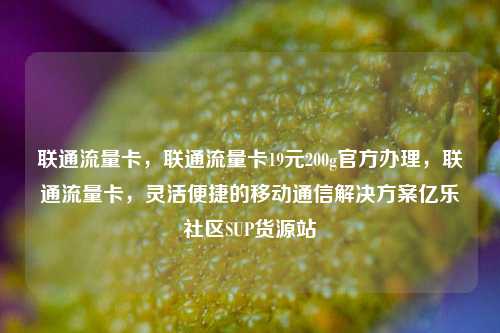 联通流量卡，联通流量卡19元200g官方办理，联通流量卡	，灵活便捷的移动通信解决方案亿乐社区SUP货源站  第1张