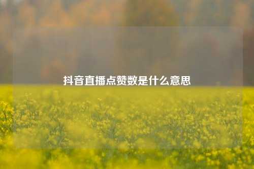 抖音直播点赞数是什么意思  第1张