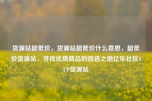 货源站超低价，货源站超低价什么意思，超低价货源站	，寻找优质商品的首选之地亿乐社区SUP货源站  第1张