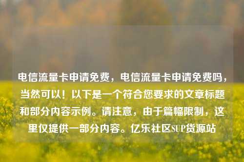 电信流量卡申请免费	，电信流量卡申请免费吗，当然可以！以下是一个符合您要求的文章标题和部分内容示例。请注意，由于篇幅限制，这里仅提供一部分内容。亿乐社区SUP货源站  第1张