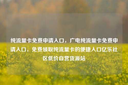 纯流量卡免费申请入口，广电纯流量卡免费申请入口，免费领取纯流量卡的便捷入口亿乐社区低价自营货源站  第1张