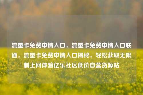 流量卡免费申请入口	，流量卡免费申请入口联通，流量卡免费申请入口揭秘，轻松获取无限制上网体验亿乐社区低价自营货源站  第1张
