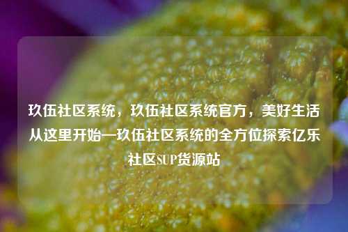 玖伍社区系统，玖伍社区系统官方，美好生活从这里开始—玖伍社区系统的全方位探索亿乐社区SUP货源站  第1张