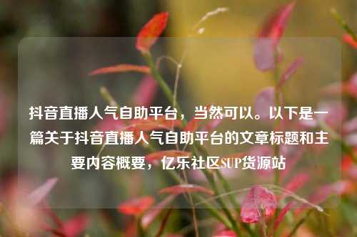 抖音直播人气自助平台	，当然可以。以下是一篇关于抖音直播人气自助平台的文章标题和主要内容概要，亿乐社区SUP货源站  第1张