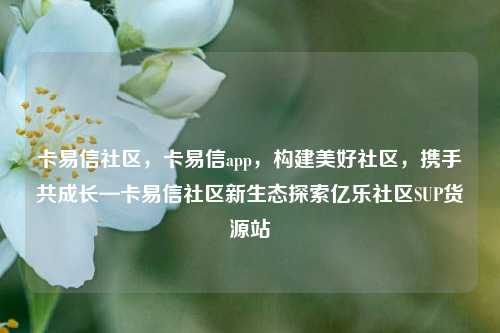 卡易信社区，卡易信app	，构建美好社区，携手共成长—卡易信社区新生态探索亿乐社区SUP货源站  第1张