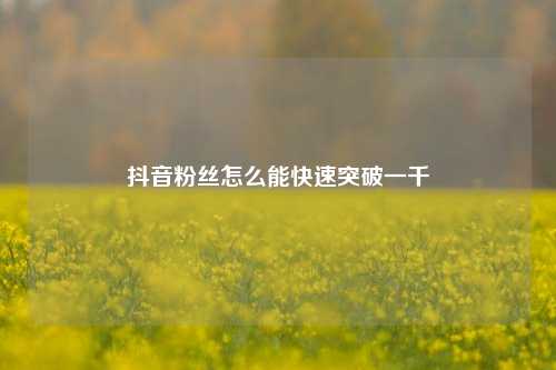 抖音粉丝怎么能快速突破一千  第1张